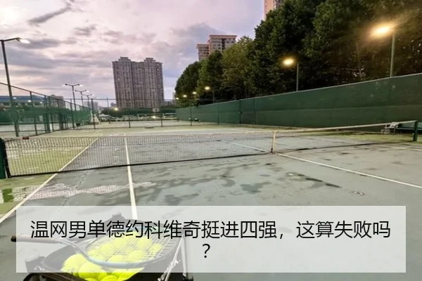 温网男单德约科维奇挺进四强，这算失败吗？