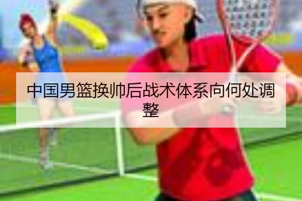 中国男篮换帅后战术体系向何处调整