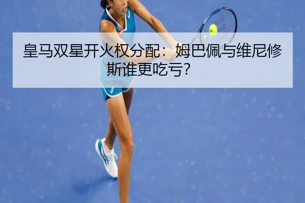皇马双星开火权分配：姆巴佩与维尼修斯谁更吃亏？