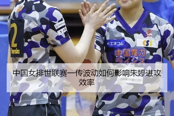 中国女排世联赛一传波动如何影响朱婷进攻效率
